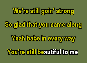 We're still goin' strong

So glad that you came along

Yeah babe in every way

You're still beautiful to me