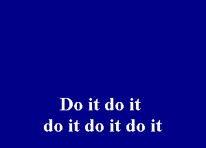 Do it do it
do it do it do it