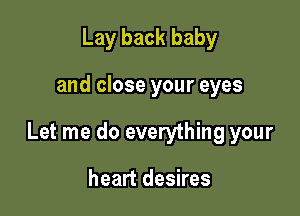 Lay back baby

and close your eyes

Let me do everything your

heart desires