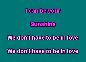 I can be your

Sunshine

We don't have to be in love

We don't have to be in love