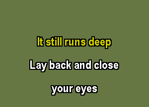 It still runs deep

Lay back and close

your eyes