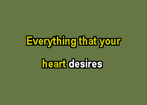 Everything that your

heart desires
