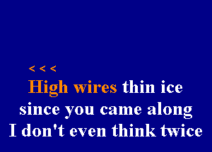 High wires thin ice
since you came along
I don't even think twice