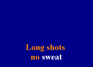 Long shots
no sweat
