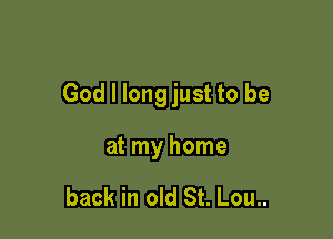 God I longjust to be

at my home

back in old St. Lou..