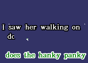 I Saw her walking on .
dc

mmmm