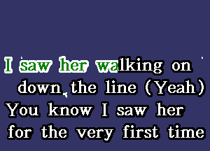 E m rm mlking on

downJhe line (Yeah)
You know I saw her
for the very first time