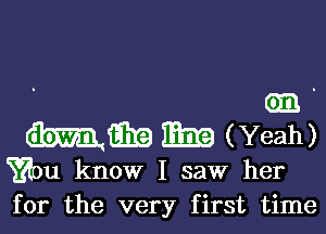 . Gm .
mm m (Yeah)

Yaou know I saw her
for the very first time