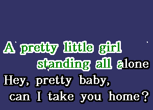 A m mtg (3331
all alone
Hey, pretty baby,
can I take you home?