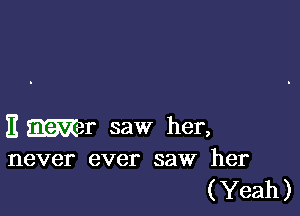it man- saw her,
never ever saw her

( Yeah )