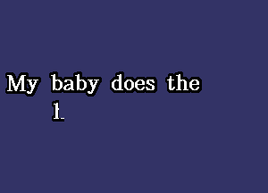 My baby does the

I-