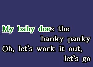 WWW the

hanky panky
Oh, lefs work it out,
lefs go