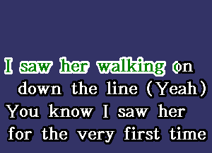 E 3123 (on
down the line (Yeah)
You know I saw her

for the very first time