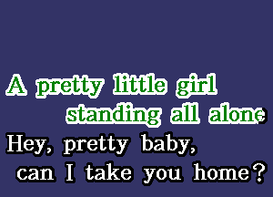 A W Emit? m
all mare
Hey, pretty baby,
can I take you home?