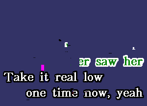 E

93 m 13m
Take it real low
one time now, yeah