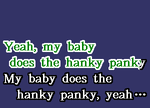 magma?
mmmm

My baby does the
hanky panky, yeah-