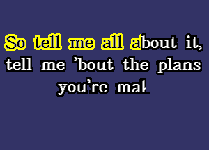 . mm me am about it,
tell me bout the plans

yodre mal-