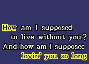 am I supposed

to live Without you?
And howr am I supposec'

mgm