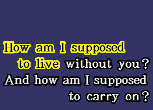 Iv-E-ul

w m without you?
And how am I supposed
to carry on?