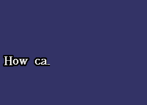 How ca.