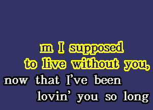 E
in mm
nowr that Fve been
lovin, you so long