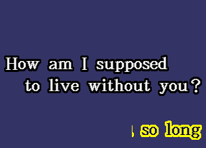 How am I supposed

to live without you?

Laah