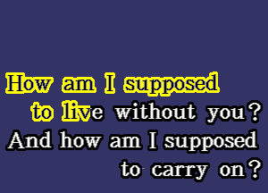 Iv-E-ul

w me without you?
And how am I supposed
to- carry on?