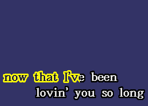 m We been
lovid you so long