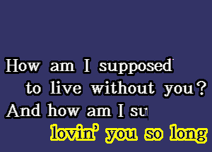HOW am I supposed
to live Without you?

Andhowamlsm
mgm