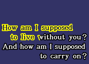 Iv-E-ud

w m (Without you?
And how am I supposed
to carry on?