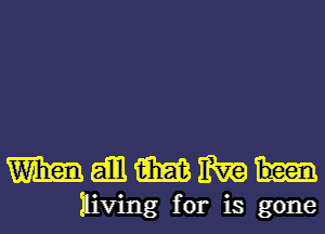 WiMMEWh

Iliving for is gone