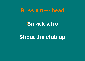 Buss a n---- head

Smack a ho

Shoot the club up