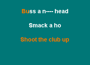 Buss a n---- head

Smack a ho

Shoot the club up