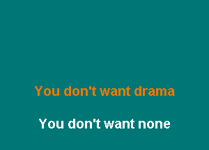 You don't want drama

You don't want none
