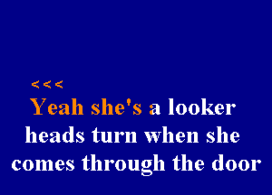 Y eah she's a looker

heads turn when she
comes through the door