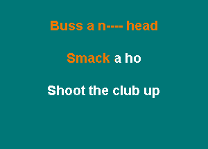 Buss a n---- head

Smack a ho

Shoot the club up