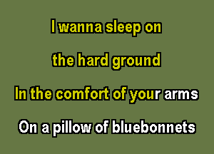 I wanna sleep on

the hard ground

In the comfort of your arms

On a pillow of bluebonnets