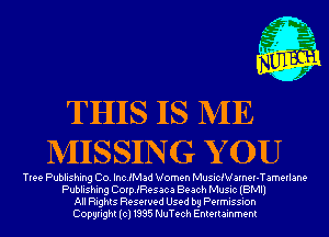 THIS IS ME
MISSING Y 0U

Tree Publishing Co. IncJMad Women MusicNarnw-Tamerlane
Publishing CoerResaca Beach Music (BMI)
All Rights Reserved Used by Permission
Copyright(cl1995 NuTech Entertainment