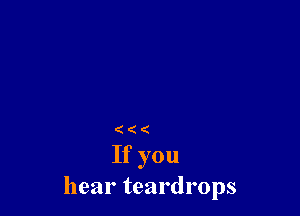 ( (
If you
hear teardrops