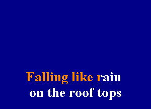 Falling like rain
on the roof tops