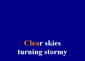 Clear skies
turning stormy