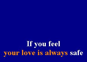 If you feel
your love is always safe