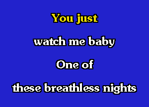 You just
watch me baby

One of

these breathlaas nights
