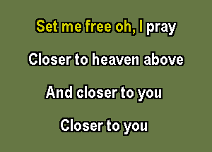 Set me free oh, I pray

Closer to heaven above

And closer to you

Closer to you