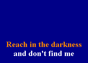 Reach in the darkness
and don't find me