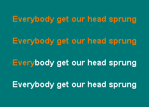 Everybody get our head sprung
Everybody get our head sprung
Everybody get our head sprung

Everybody get our head sprung