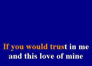 If you would trust in me
and this love of mine