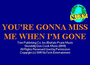 0L

1.
r' 3-2
I
.20

Y OU'RE GONNA MIS
NIE VVIIEN I'NI GONE

Tree Publishing Co. IncJBuffalo Prarie Music
Showbillg Don Cook Music (BMI)
All Rights Reserved Used by Permission
Copyright(cl1995 NuTech Entertainment
