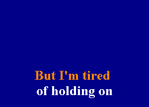 But I'm tired
of holding on
