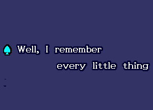 9 Well, I remember

every little thing